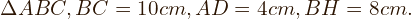  \flushleft  $ \Delta ABC, BC=10 cm, AD=4 cm, BH=8 cm. $ 